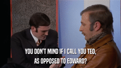 YOU DON'T MIND IF I CALL YOU TED, AS OPPOSED TO EDWARD? 