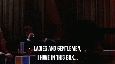 LADIES AND GENTLEMEN, I HAVE IN THIS BOX... 