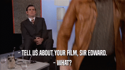 - TELL US ABOUT YOUR FILM, SIR EDWARD. - WHAT? 