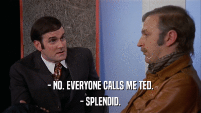 - NO. EVERYONE CALLS ME TED. - SPLENDID. 