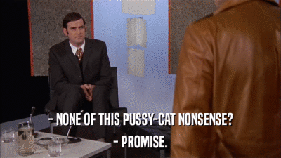 - NONE OF THIS PUSSY-CAT NONSENSE? - PROMISE. 