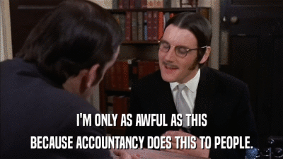 I'M ONLY AS AWFUL AS THIS BECAUSE ACCOUNTANCY DOES THIS TO PEOPLE. 