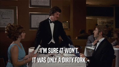 I'M SURE IT WON'T. IT WAS ONLY A DIRTY FORK. 