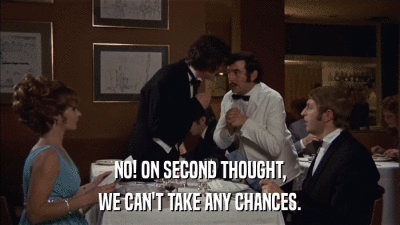 NO! ON SECOND THOUGHT, WE CAN'T TAKE ANY CHANCES. 