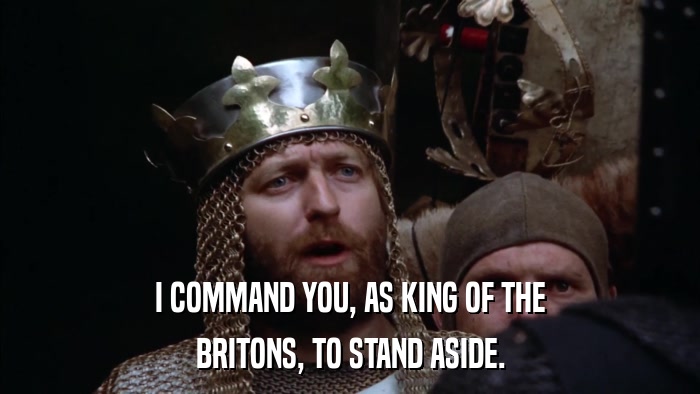 I COMMAND YOU, AS KING OF THE BRITONS, TO STAND ASIDE. 