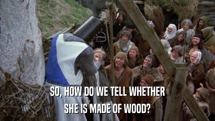 SO, HOW DO WE TELL WHETHER SHE IS MADE OF WOOD? 