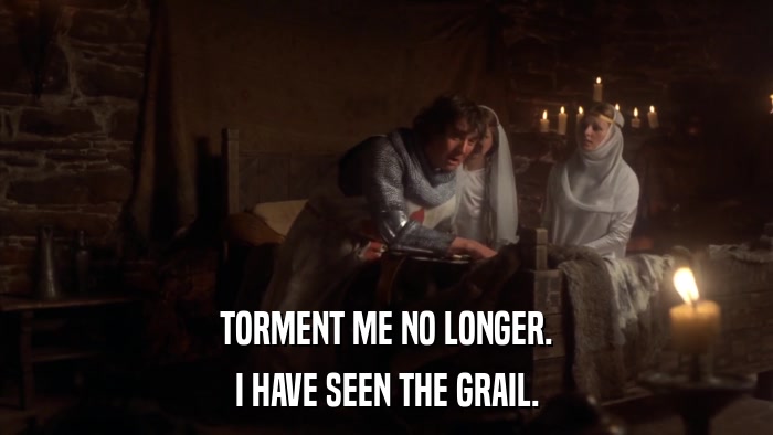 TORMENT ME NO LONGER. I HAVE SEEN THE GRAIL. 