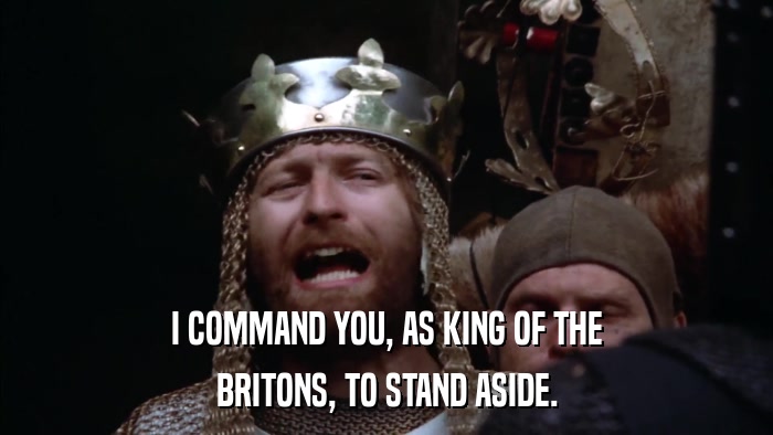 I COMMAND YOU, AS KING OF THE BRITONS, TO STAND ASIDE. 
