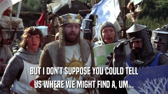BUT I DON'T SUPPOSE YOU COULD TELL US WHERE WE MIGHT FIND A, UM... 