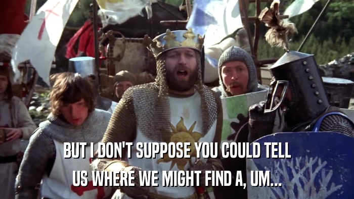 BUT I DON'T SUPPOSE YOU COULD TELL US WHERE WE MIGHT FIND A, UM... 