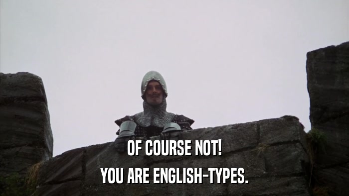 OF COURSE NOT! YOU ARE ENGLISH-TYPES. 