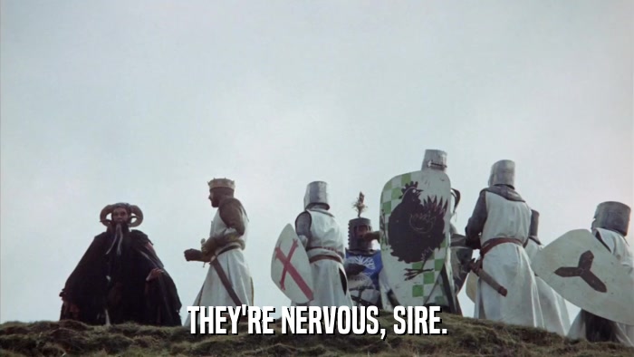 THEY'RE NERVOUS, SIRE.  