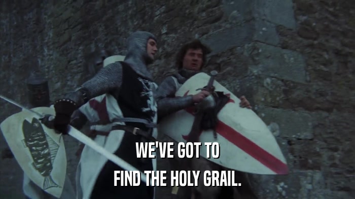 WE'VE GOT TO FIND THE HOLY GRAIL. 