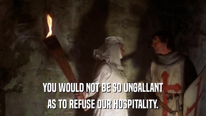 YOU WOULD NOT BE SO UNGALLANT AS TO REFUSE OUR HOSPITALITY. 