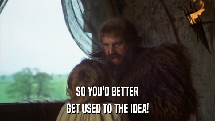 SO YOU'D BETTER GET USED TO THE IDEA! 