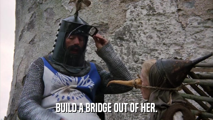 BUILD A BRIDGE OUT OF HER.  