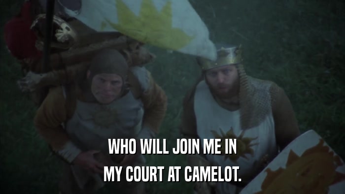 WHO WILL JOIN ME IN MY COURT AT CAMELOT. 