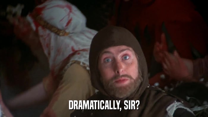 DRAMATICALLY, SIR?  