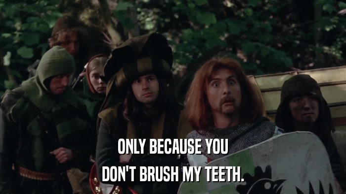 ONLY BECAUSE YOU DON'T BRUSH MY TEETH. 
