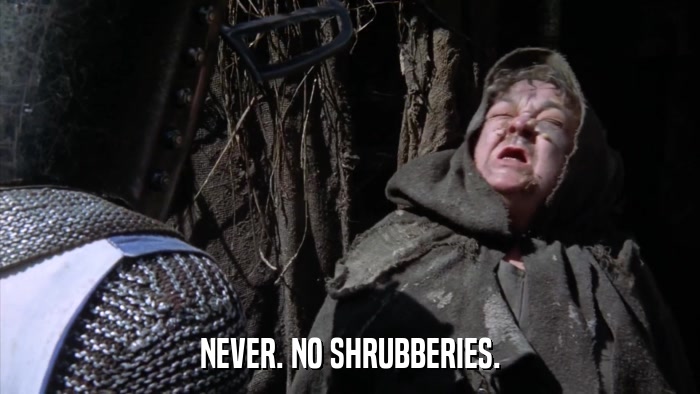 NEVER. NO SHRUBBERIES.  