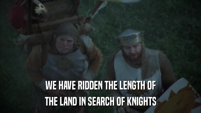 WE HAVE RIDDEN THE LENGTH OF THE LAND IN SEARCH OF KNIGHTS 