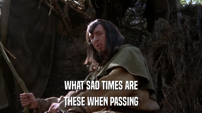 WHAT SAD TIMES ARE THESE WHEN PASSING 