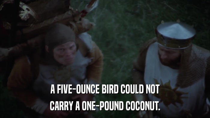 A FIVE-OUNCE BIRD COULD NOT CARRY A ONE-POUND COCONUT. 
