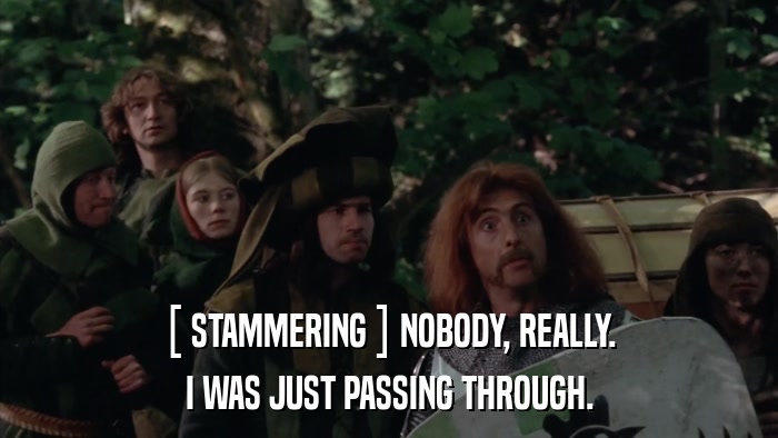[ STAMMERING ] NOBODY, REALLY. I WAS JUST PASSING THROUGH. 