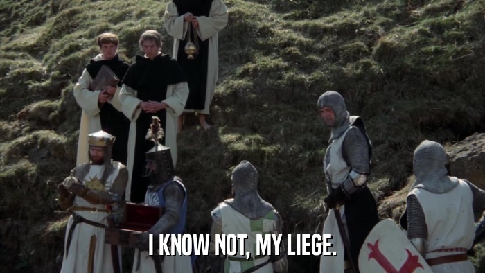 I KNOW NOT, MY LIEGE.  