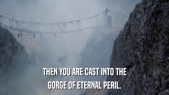 THEN YOU ARE CAST INTO THE GORGE OF ETERNAL PERIL. 