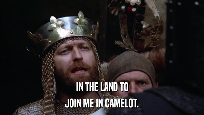 IN THE LAND TO JOIN ME IN CAMELOT. 
