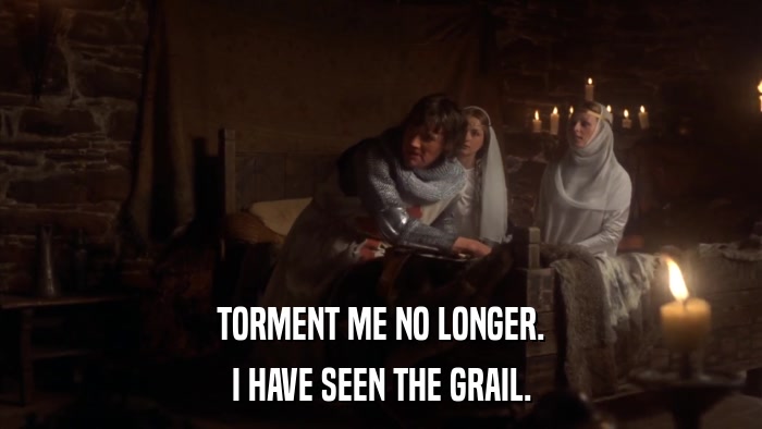 TORMENT ME NO LONGER. I HAVE SEEN THE GRAIL. 