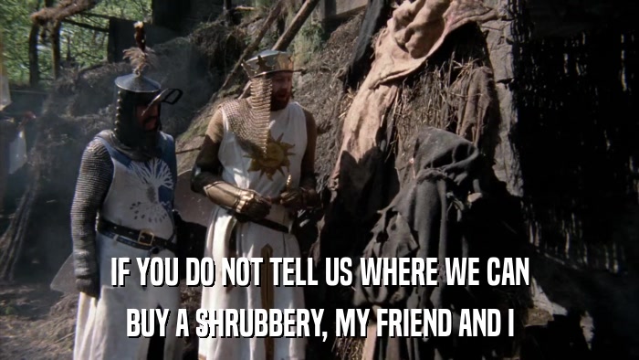 IF YOU DO NOT TELL US WHERE WE CAN BUY A SHRUBBERY, MY FRIEND AND I 