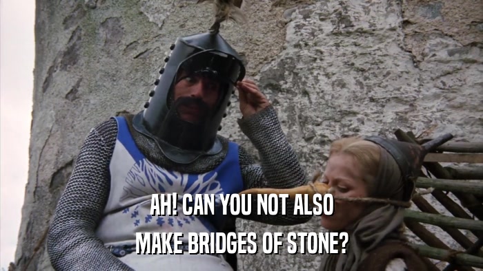 AH! CAN YOU NOT ALSO MAKE BRIDGES OF STONE? 