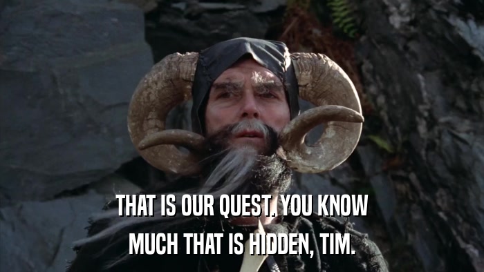 THAT IS OUR QUEST. YOU KNOW MUCH THAT IS HIDDEN, TIM. 