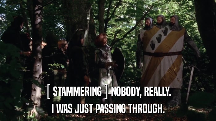 [ STAMMERING ] NOBODY, REALLY. I WAS JUST PASSING THROUGH. 