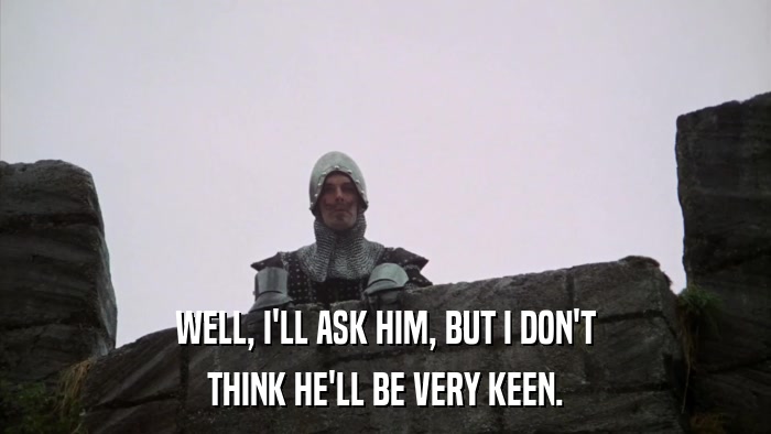WELL, I'LL ASK HIM, BUT I DON'T THINK HE'LL BE VERY KEEN. 