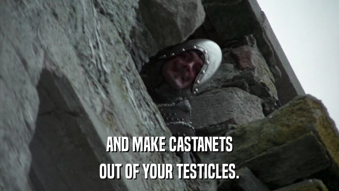 AND MAKE CASTANETS OUT OF YOUR TESTICLES. 