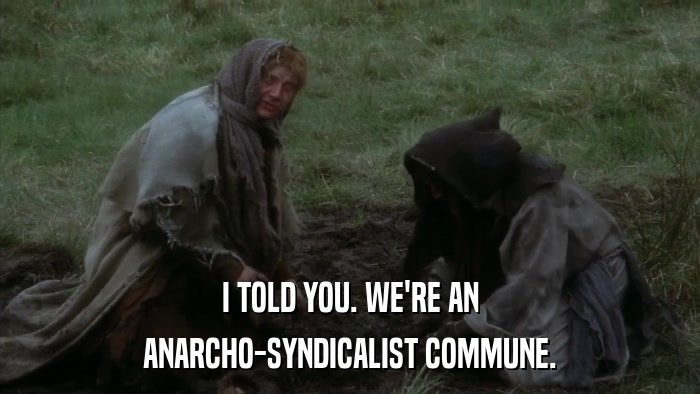 I TOLD YOU. WE'RE AN ANARCHO-SYNDICALIST COMMUNE. 
