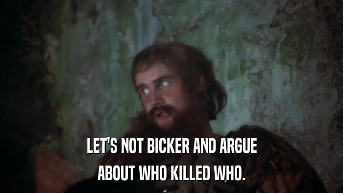 LET'S NOT BICKER AND ARGUE ABOUT WHO KILLED WHO. 