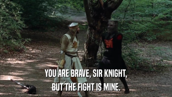 YOU ARE BRAVE, SIR KNIGHT, BUT THE FIGHT IS MINE. 