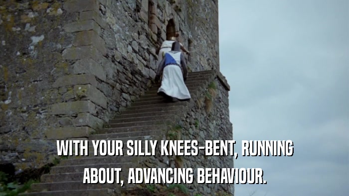 WITH YOUR SILLY KNEES-BENT, RUNNING ABOUT, ADVANCING BEHAVIOUR. 