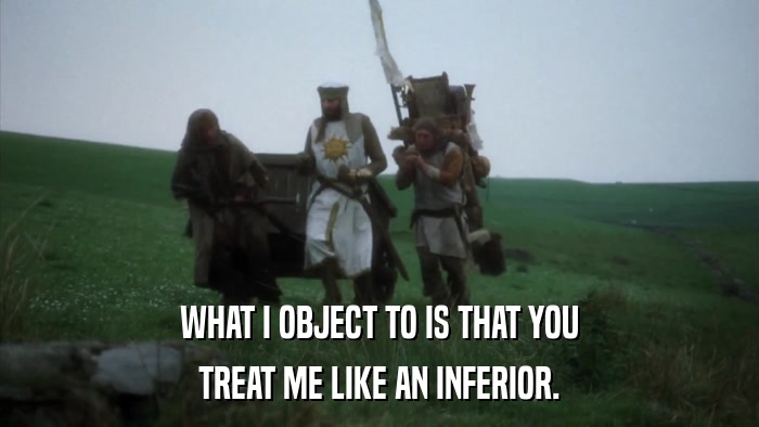 WHAT I OBJECT TO IS THAT YOU TREAT ME LIKE AN INFERIOR. 