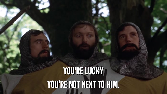YOU'RE LUCKY YOU'RE NOT NEXT TO HIM. 