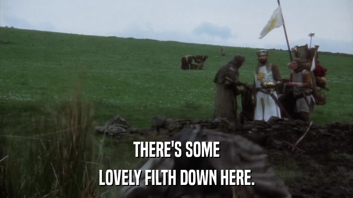 THERE'S SOME LOVELY FILTH DOWN HERE. 
