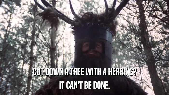 CUT DOWN A TREE WITH A HERRING? IT CAN'T BE DONE. 