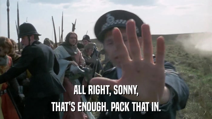 ALL RIGHT, SONNY, THAT'S ENOUGH. PACK THAT IN. 