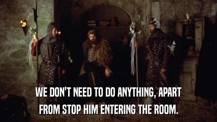 WE DON'T NEED TO DO ANYTHING, APART FROM STOP HIM ENTERING THE ROOM. 