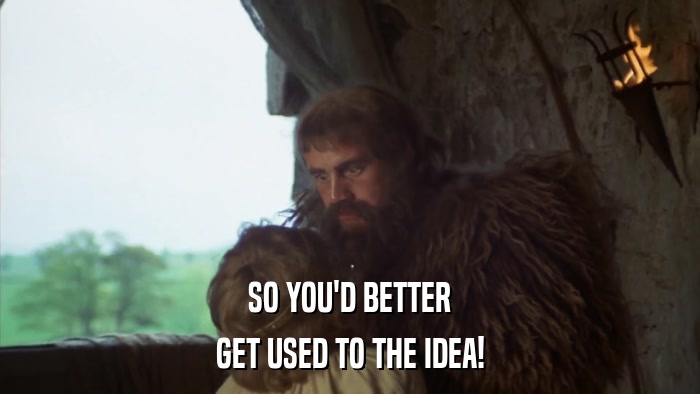 SO YOU'D BETTER GET USED TO THE IDEA! 