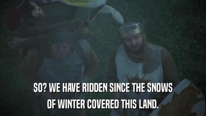 SO? WE HAVE RIDDEN SINCE THE SNOWS OF WINTER COVERED THIS LAND. 